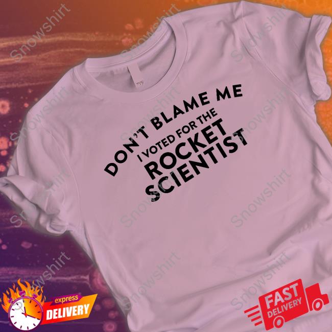 Don't Blame Me I Voted For The Rocket Scientist Sweatshirt Don't Blame Me I Voted For The Rocket Scientist T Shirts