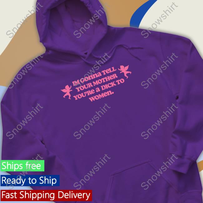 Im Gonna Tell Your Mother You're A Dick To Women Shirt Goodshirts Merch Shirts That Go Hard Im Gonna Tell Your Mother You're A Dick To Women Shirt