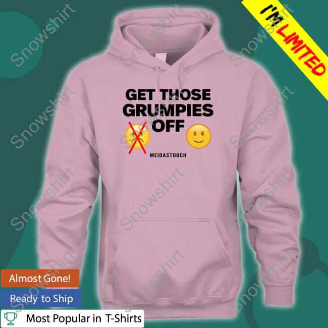 Get Those Grumpies Off Shirts Meidastouch Merch Get Those Grumpies Off Shirts