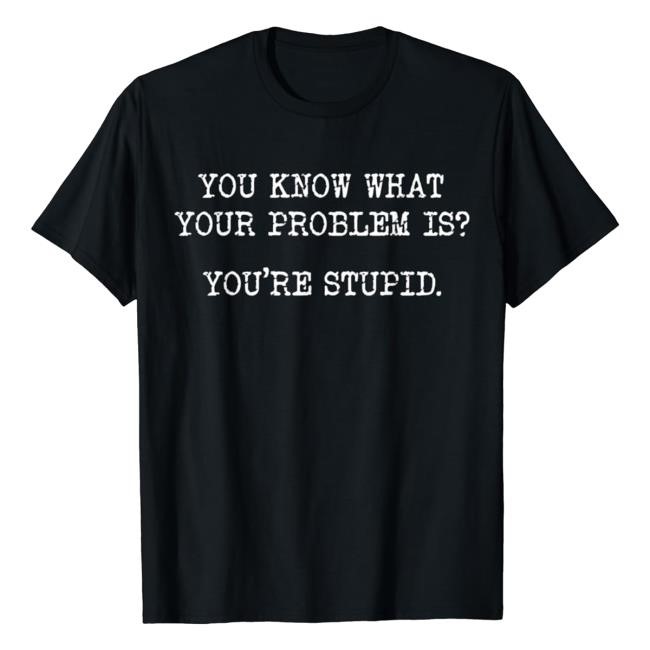 You Know What Your Problem Is You're Stupid Hoodie, Sweater, Long Sleeve And Tank Top