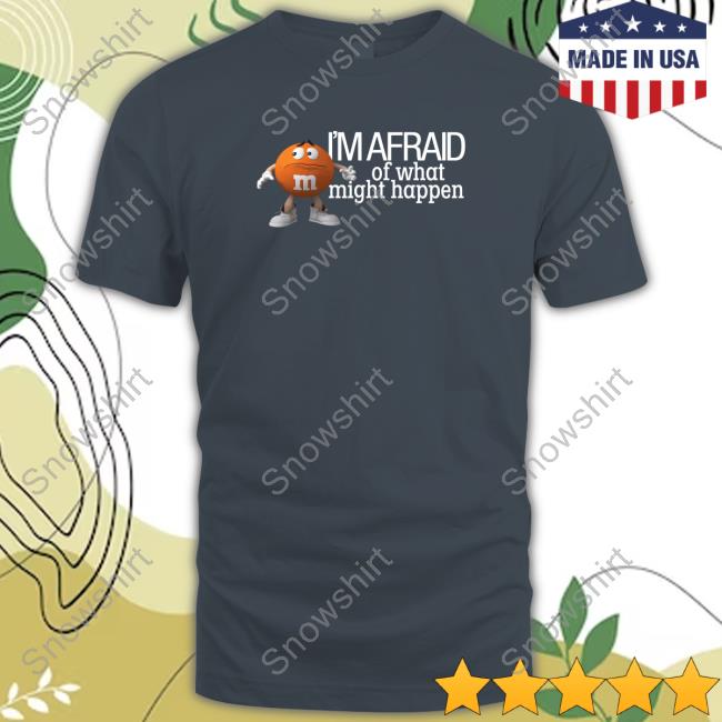 Official M&M's Orange I'm Afraid Of What Might Happen Shirt M&M's I'm Afraid Of What Might Happen Tee