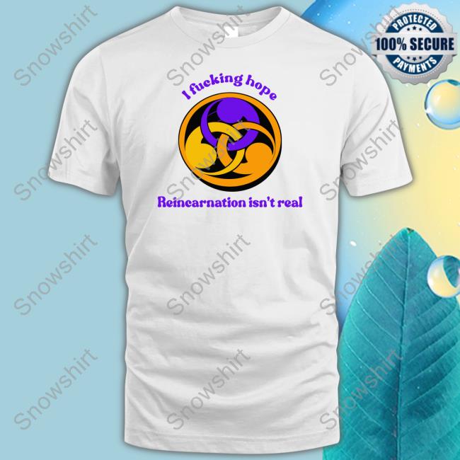 I Fucking Hope Reincarnation Isn't Real Tee Shirt