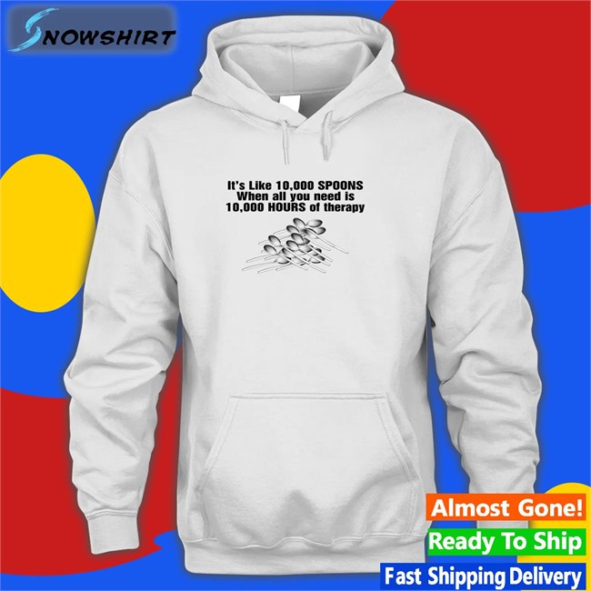 It's Like 10,000 Spoons When All You Need Is 10,000 Hours Of Therapy Shirt Shirtsthtgohard Goodshirts Merch It's Like 10,000 Spoons When All You Need Is 10,000 Hours Of Therapy Shirt Shirts That Go Hard
