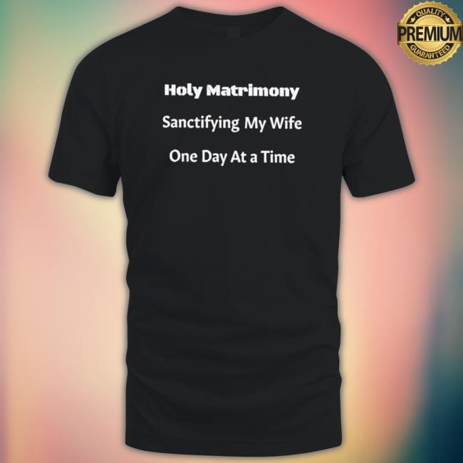 Official Holy Matrimony Sanctifying My Wife One Day At A Time Hooded Sweatshirt Official Holy Matrimony Sanctifying My Wife One Day At A Time Shirts