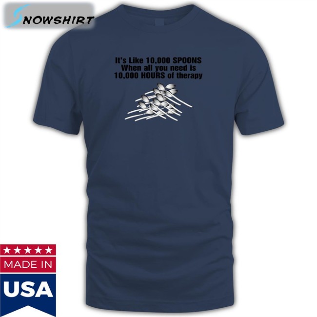 It's Like 10,000 Spoons When All You Need Is 10,000 Hours Of Therapy Shirt Shirtsthtgohard It's Like 10,000 Spoons Shirts