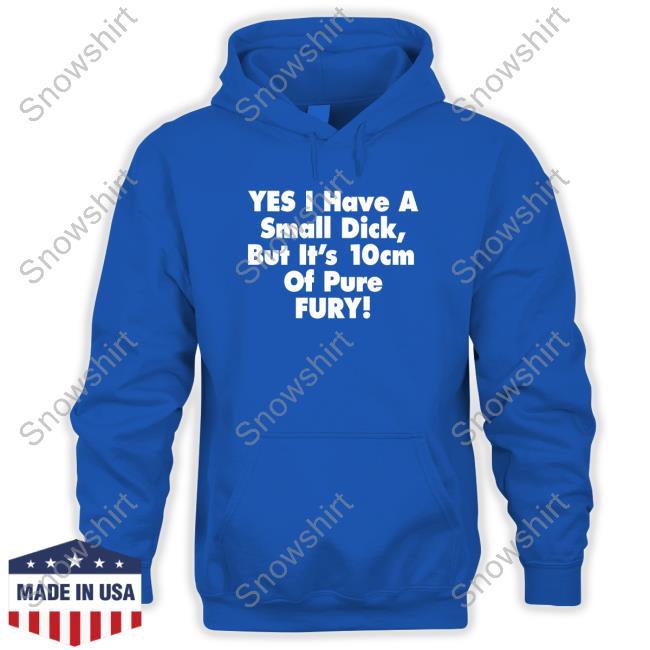 Yes I Have A Small Dick But It's 10Cm Of Pure Fury T-Shirt Shirts That Go Hard Yes I Have A Small Dick But It's 10Cm Of Pure Fury Tee Shirts That Go Hard