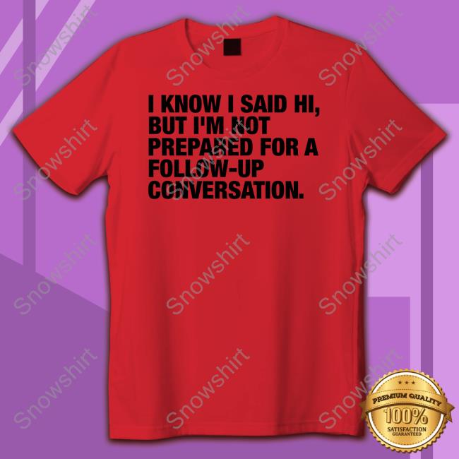 I Know I Said Hi But I'm Not Prepared For A Follow-Up Conversation Long Sleeve T Shirt