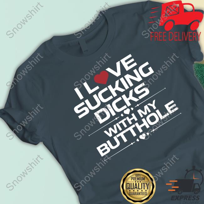 I Love Sucking Dicks With My Butthole T Shirt