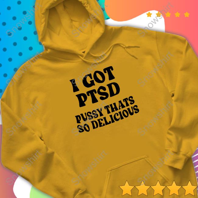 Shirts That Go Hard I Got Ptsd Pussy Thats So Delicious Sweatshirt Shirts That Go Hard I Got Ptsd Pussy Thats So Delicious Long Sleeve Shirt