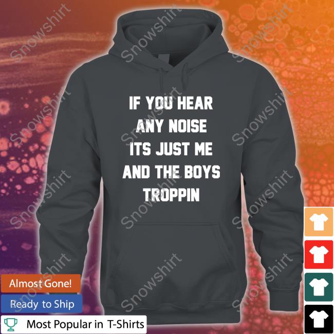 If You Hear Any Noise Its Just Me And The Boys Troppin Hoodie If You Hear Any Noise Its Just Me And The Boys Troppin Shirt