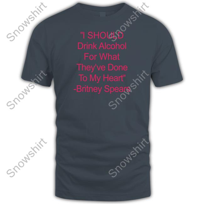Shirts That Go Hard I Should Drink Alcohol For What They've Done To My Heart Britney Spears Tee Shirt Shirtsthtgohard I Should Drink Alcohol For What They've Done To My Heart Britney Spears Tee