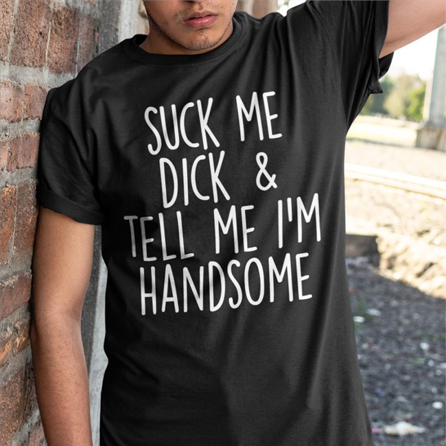 Suck My Dick Tell Me I'm Handsome Tee Shirt Shirts That Go Hard
