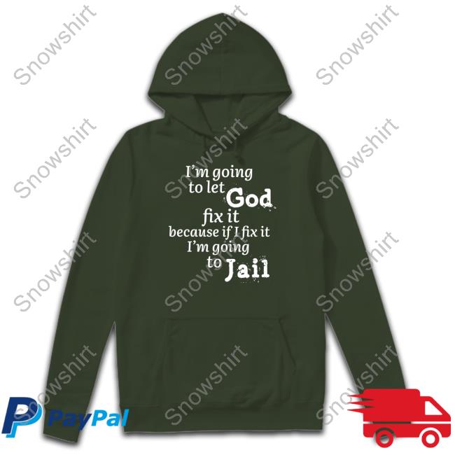 I’M Going To Let God Fix It Because If I Fix It I’M Going To Jail Sweatshirt I’M Going To Let God Fix It Because If I Fix It I’M Going To Jail T Shirt
