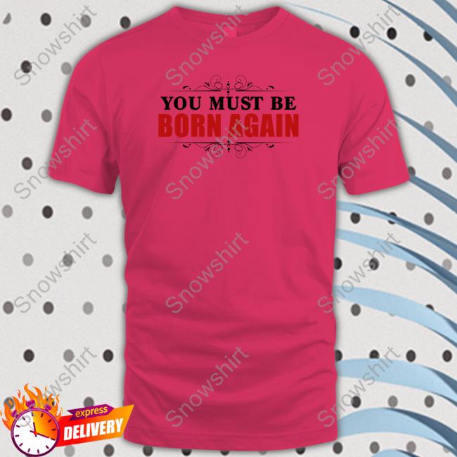 You Must Be Born Again Shirt You Must Be Born Again Sweatshirt