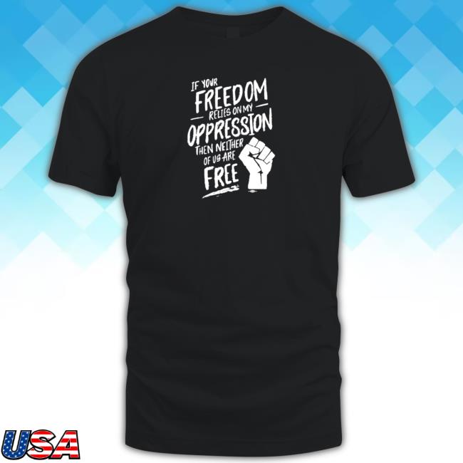 Official If Your Freedom Relies On My Oppression Tees