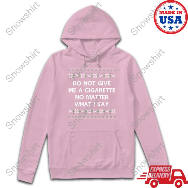 Do Not Give Me A Cigarette No Matter What I Say Tee Shirt Shitheadsteve Do Not Give Me A Cigarette No Matter What I Say Hoodie Shitheadsteve