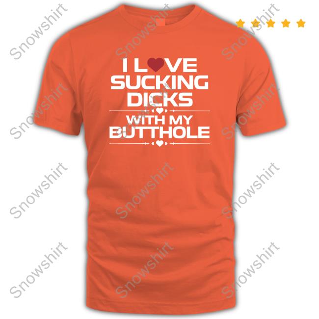 Official I Love Sucking Dicks With My Butthole Sweatshirt Official I Love Sucking Dicks With My Butthole Shirt