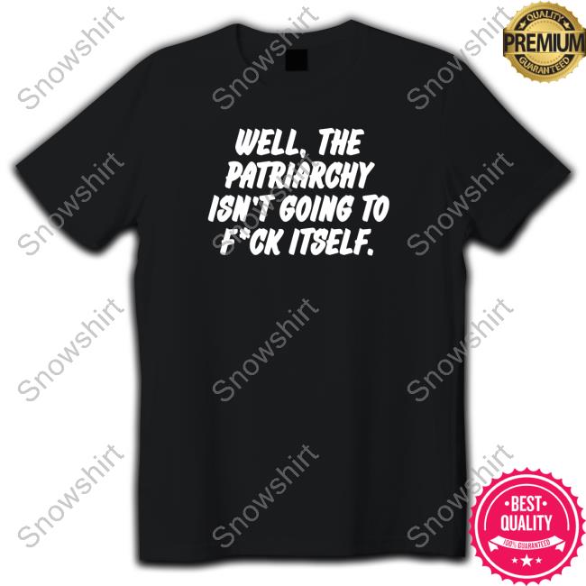 Well The Patriarchy Isn't Going To Fuck Itself Shirt Well The Patriarchy Isn't Going To Fuck Itself T Shirts