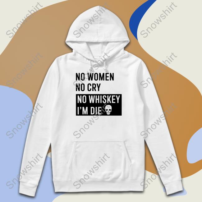 Shirts That Go Hard Shirtsthtgohard No Women No Cry No Whiskey I'm Die Shirt