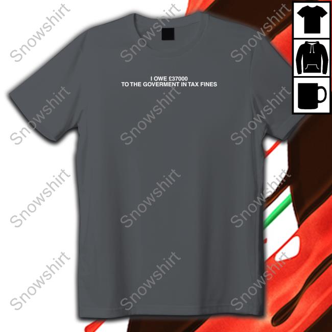 I Owe £37000 To The Goverment In Tax Fines Hoodie Shirt I Owe £37000 To The Goverment In Tax Fines Tee