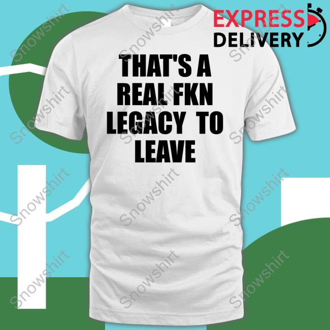 Official That's A Real Fkn Legacy To Leave Shirts