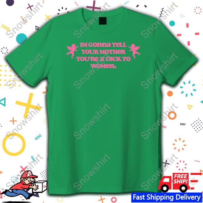 Im Gonna Tell Your Mother You're A Dick To Women Shirt Shirts That Go Hard