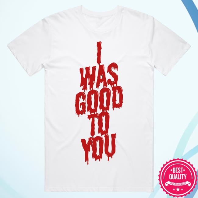 Official I Was Good To You New Shirt