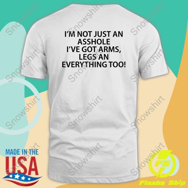 I'm Not Just An Asshole I've Got Arms Legs An Everything Too Unisex T Shirt
