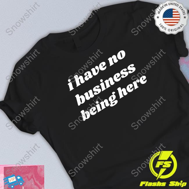 I Have No Business Being Here Shirt