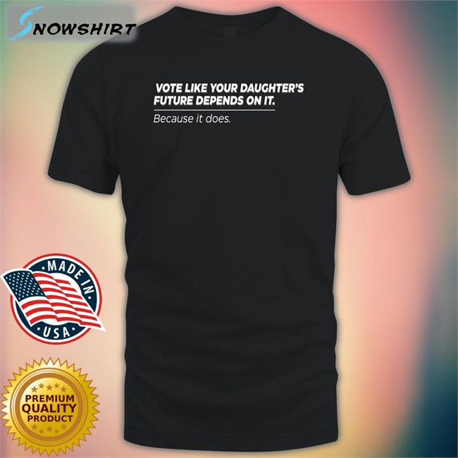 Vote Like Your Daughter's Future Depends On It Because It Does Shirt Meme
