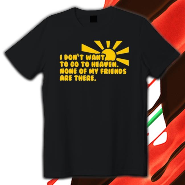 I Don’T Want To Go To Heaven None Of My Friends Are There Shirts I Don’T Want To Go To Heaven None Of My Friends Are There Shirt