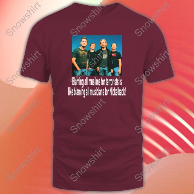 Blaming All Muslims For Terrorists Is Like Blaming All Musicians For Nickelback Hoodie Shirts That Go Hard