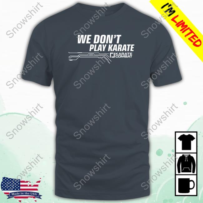 Karate Combat We Don't Play Karate T Shirts Karate Combat We Don't Play Karate Sweatshirt