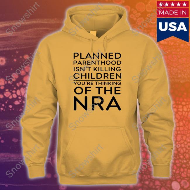 Planned Parenthood Isn't Killing Children You're Thinking Of The Nra Hoodie Jeffrey Levin Planned Parenthood Isn't Killing Children Long Sleeve T-Shirt
