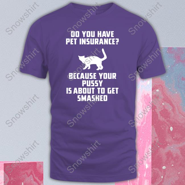 Do You Have Pet Insurance Because Your Pussy Is About To Get Smashed Shirt Funny Do You Have Pet Insurance Because Your Pussy Is About To Get Smashed T Shirt