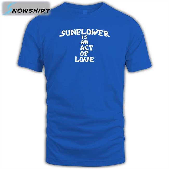 Mainlyjay Sunflower Is An Act Of Love Shirt Hot Hbx Merch Sunflower Is An Act Of Love Shirt Mainlyjay