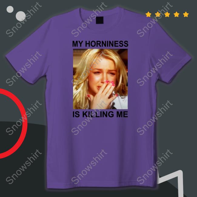 My Horniness Is Killing Me Shirt My Horniness Is Killing Me Tee Shirts That Go Hard
