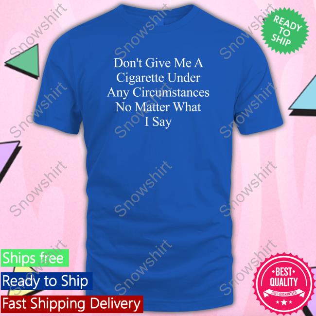 Don't Give Me A Cigarette Under Any Circumstances No Matter What I Say T-Shirt Buketno Don't Give Me A Cigarette Under Any Circumstances No Matter What I Say T Shirt