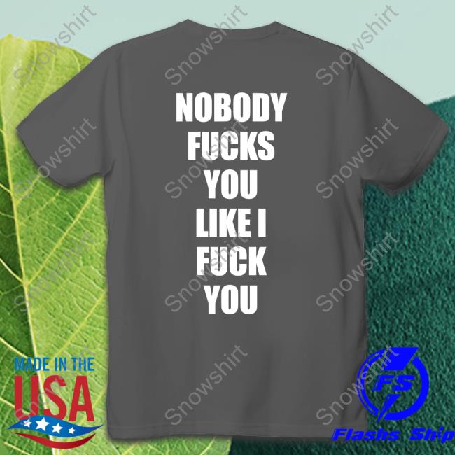 Shirts That Go Hard Nobody Fucks You Like I Fuck You T Shirt Nobody Fucks You Like I Fuck You Tee Shirt