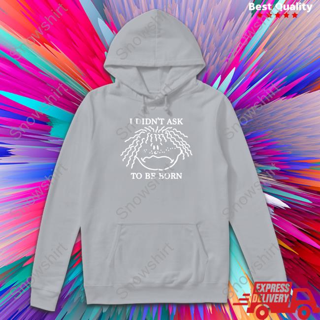Shirts That Go Hard I Didn't Ask To Be Born Hoodie Shirts That Go Hard I Didn't Ask To Be Born Sweatshirt