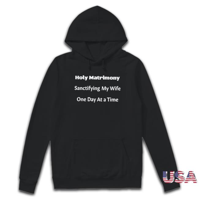 Official Holy Matrimony Sanctifying My Wife One Day At A Time Hooded Sweatshirt Official Holy Matrimony Sanctifying My Wife One Day At A Time Shirt