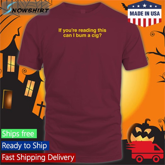 If You're Reading This Can I Bum A Cig T Shirt Bum A Cig Shitheadsteve Shop Shitheadsteve Shop If You're Reading This Can I Bum A Cig Shirts