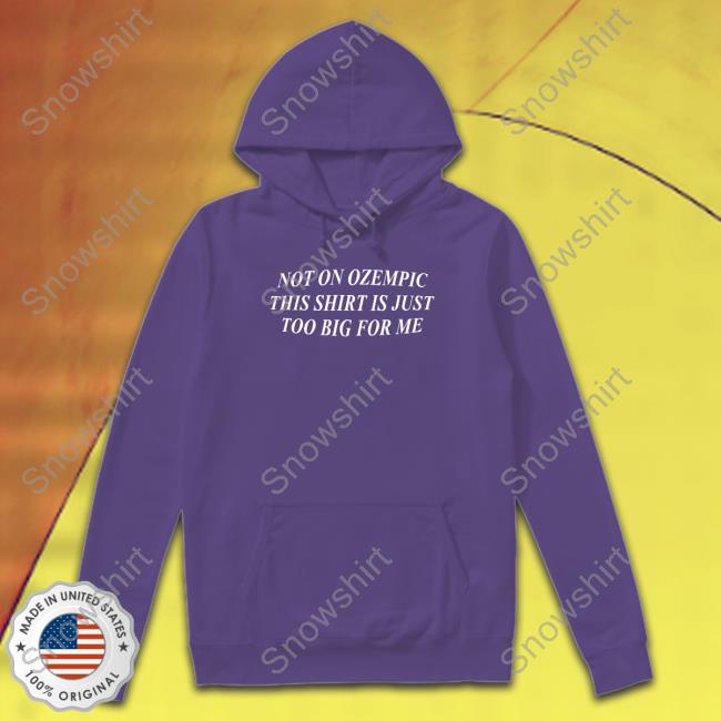Shitheadsteve Not On Ozempic This Shirt Is Just Too Big For Me Hoodie Not On Ozempic This Shirt Is Just Too Big For Me Long Sleeve Shirt