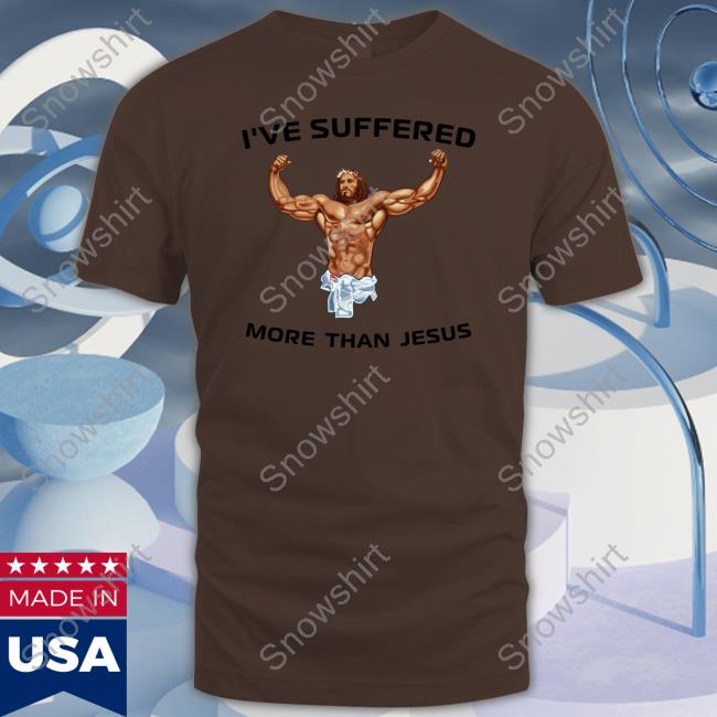 Official I've Suffered More Than Jesus Tee Shirt I've Suffered More Than Jesus T-Shirt
