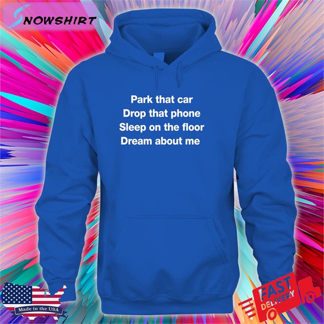 Park That Car Drop That Phone Sleep On The Floor Dream About Me Shirt Glenn Fratty Hearst Park That Car Drop That Phone Sleep On The Floor Dream About Me Long Sleeve T Shirt Fratty Hearst