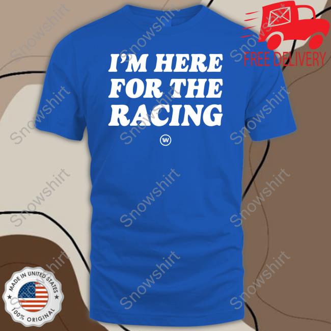 I'm Here For The Racing Tee Shirt Official I'm Here For The Racing Tee Shirt