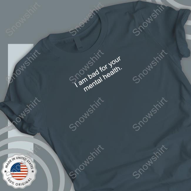 I Am Bad For Your Mental Health T Shirt I Am Bad For Your Mental Health Tee