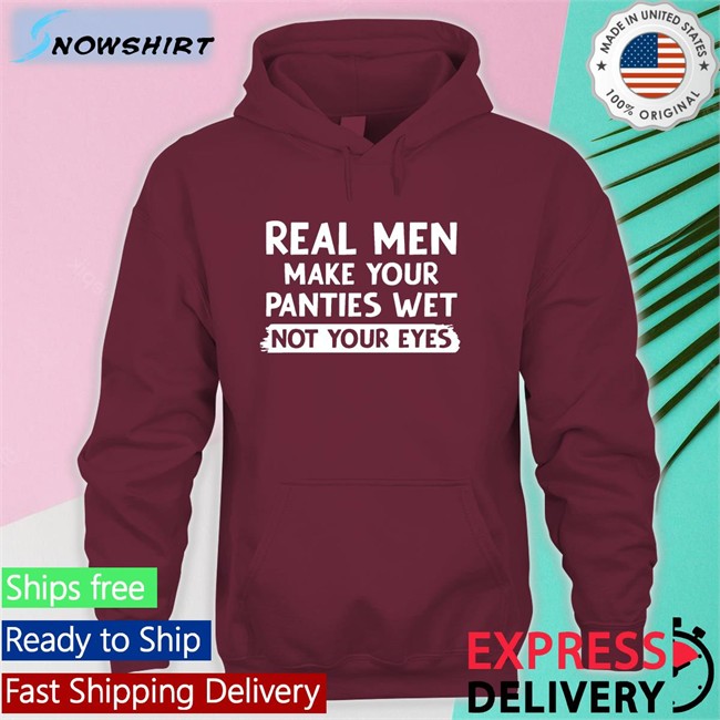 Shirts That Go Hard Real Men Make You Panties Wet Not Your Eyes Unisex Tee Shirts Shirts That Go Hard Real Men Make You Panties Wet Not Your Eyes Edition Limited Hoodie Shirtsthtgohard