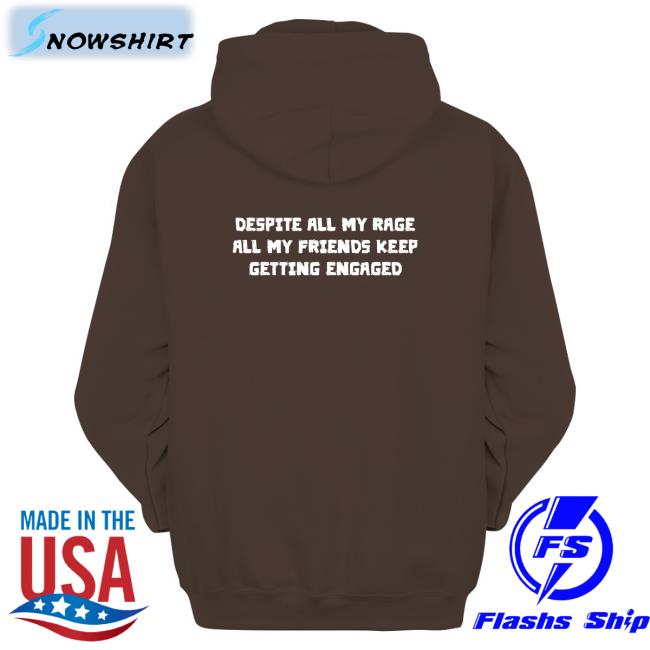 Despite All My Rage All My Friends Keep Getting Engaged Tee Shirt Goodshirts Merch Despite All My Rage All My Friends Keep Getting Engaged Hooded Sweatshirt Shirts That Go Hard