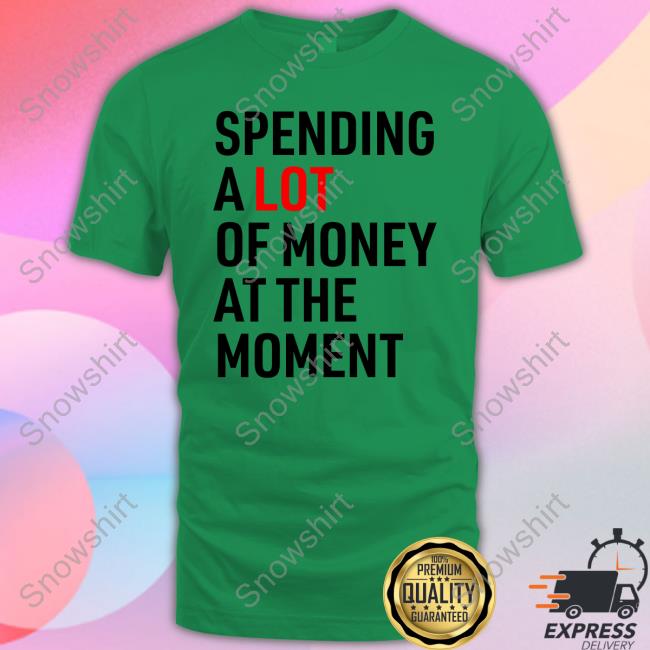 Spending A Lot Of Money At The Moment Hoodie Spending A Lot Of Money At The Moment Shirts